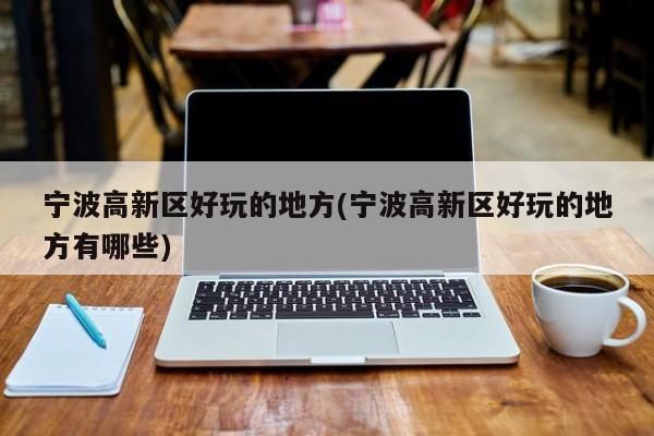 宁波高新区好玩的地方(宁波高新区好玩的地方有哪些)