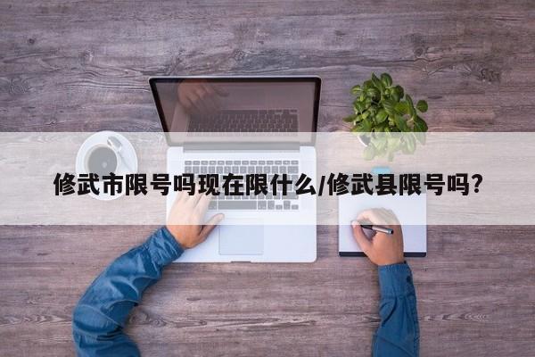 修武市限号吗现在限什么/修武县限号吗?