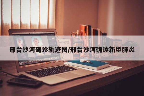 邢台沙河确诊轨迹图/邢台沙河确诊新型肺炎