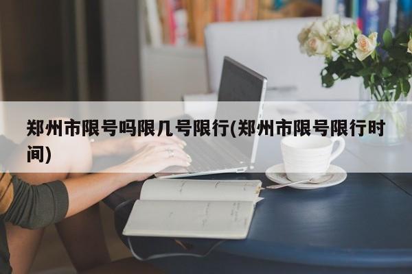 郑州市限号吗限几号限行(郑州市限号限行时间)