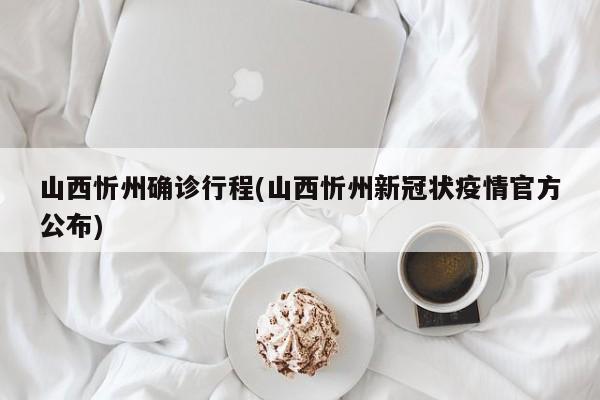 山西忻州确诊行程(山西忻州新冠状疫情官方公布)