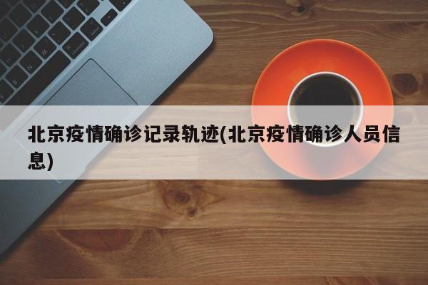 北京疫情确诊记录轨迹(北京疫情确诊人员信息)