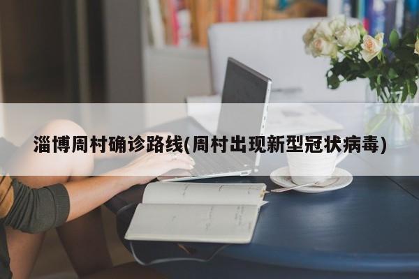 淄博周村确诊路线(周村出现新型冠状病毒)