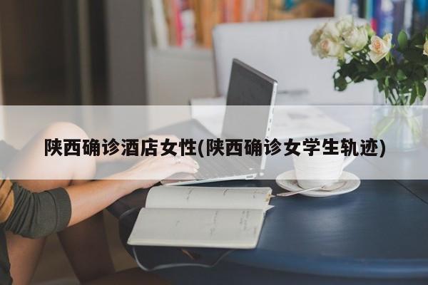 陕西确诊酒店女性(陕西确诊女学生轨迹)