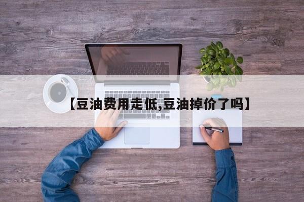 【豆油费用走低,豆油掉价了吗】