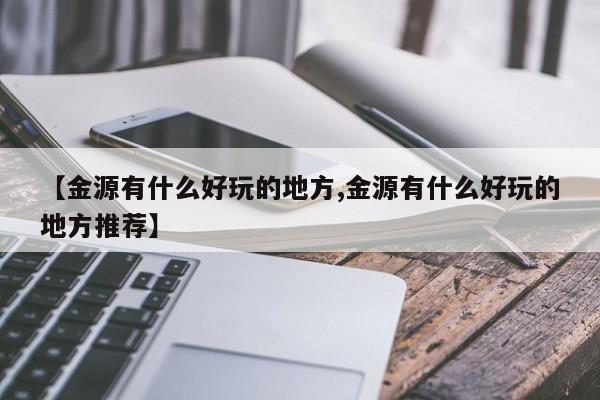 【金源有什么好玩的地方,金源有什么好玩的地方推荐】