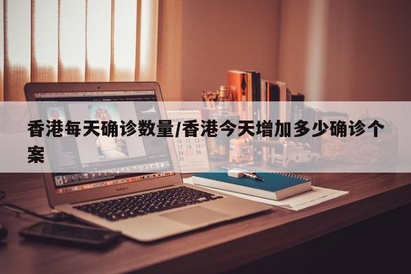 香港每天确诊数量/香港今天增加多少确诊个案