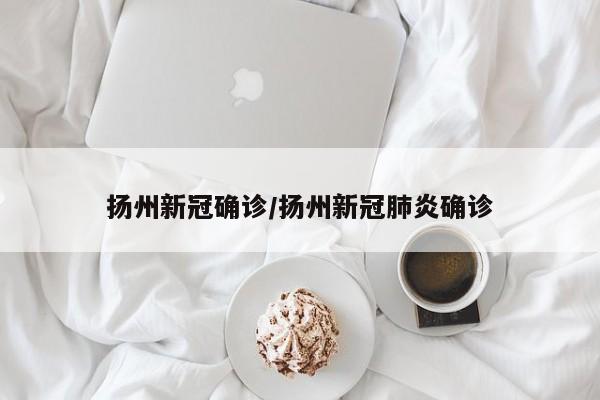扬州新冠确诊/扬州新冠肺炎确诊