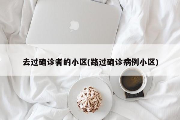 去过确诊者的小区(路过确诊病例小区)