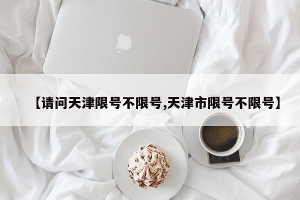 【请问天津限号不限号,天津市限号不限号】