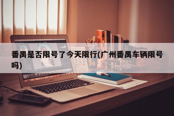 番禺是否限号了今天限行(广州番禺车辆限号吗)