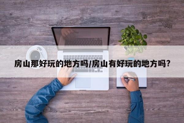房山那好玩的地方吗/房山有好玩的地方吗?