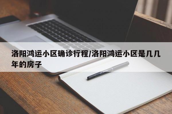 洛阳鸿运小区确诊行程/洛阳鸿运小区是几几年的房子