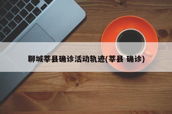聊城莘县确诊活动轨迹(莘县 确诊)