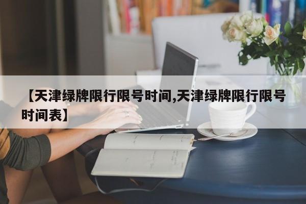 【天津绿牌限行限号时间,天津绿牌限行限号时间表】