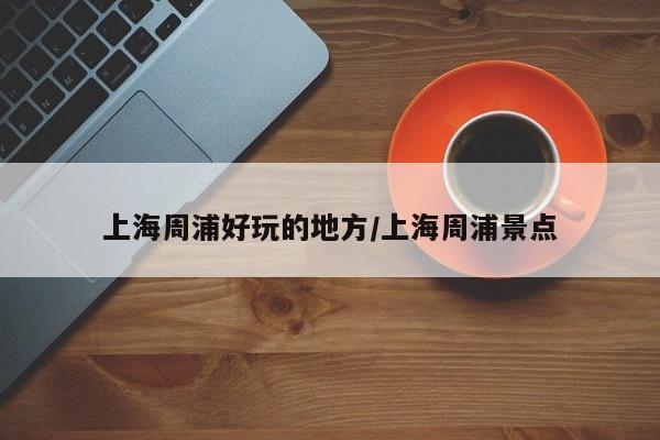 上海周浦好玩的地方/上海周浦景点
