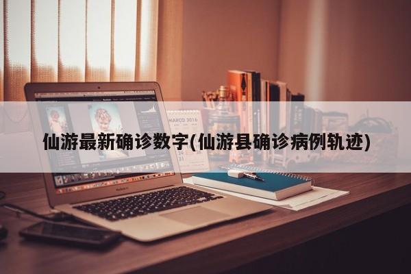 仙游最新确诊数字(仙游县确诊病例轨迹)
