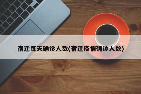 宿迁每天确诊人数(宿迁疫情确诊人数)